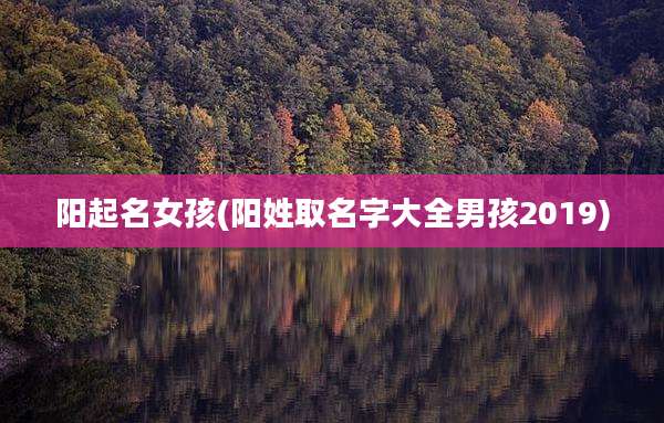阳起名女孩(阳姓取名字大全男孩2019)
