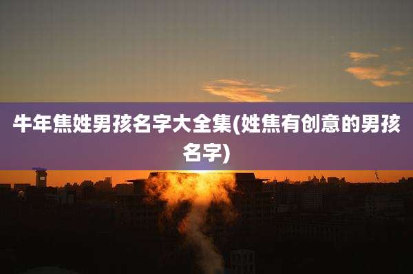 牛年焦姓男孩名字大全集(姓焦有创意的男孩名字)