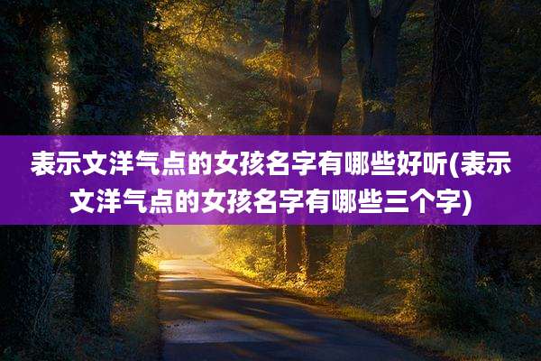表示文洋气点的女孩名字有哪些好听(表示文洋气点的女孩名字有哪些三个字)