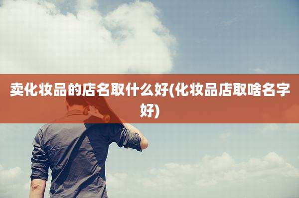 卖化妆品的店名取什么好(化妆品店取啥名字好)