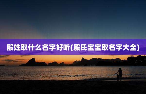 殷姓取什么名字好听(殷氏宝宝取名字大全)