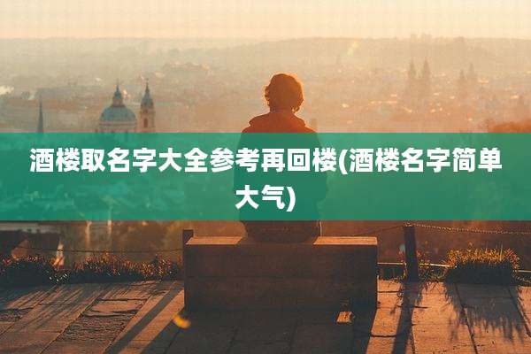 酒楼取名字大全参考再回楼(酒楼名字简单大气)