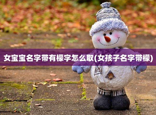 女宝宝名字带有檬字怎么取(女孩子名字带檬)