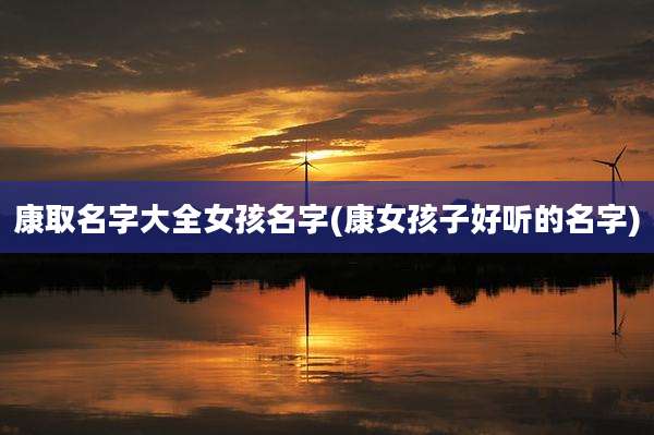 康取名字大全女孩名字(康女孩子好听的名字)