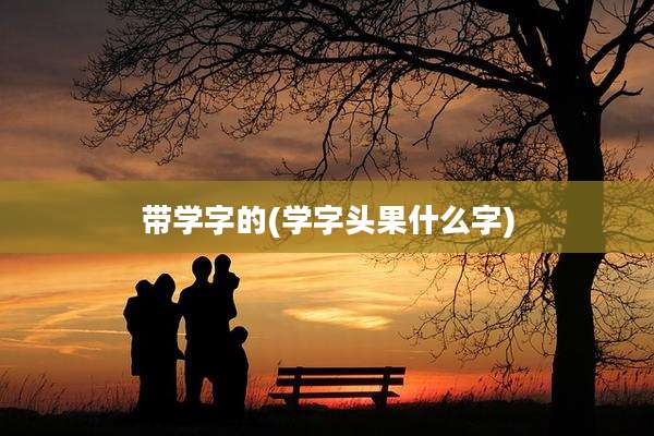 带学字的(学字头果什么字)