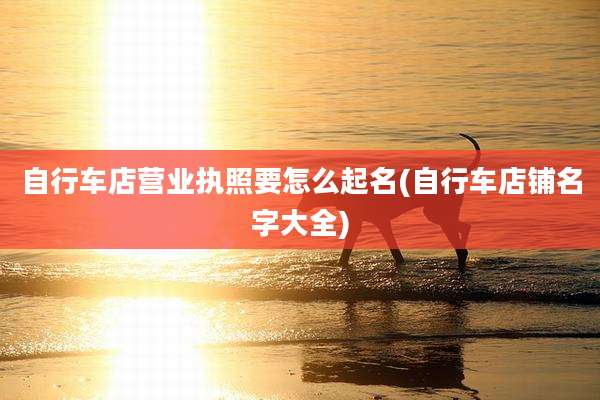 自行车店营业执照要怎么起名(自行车店铺名字大全)