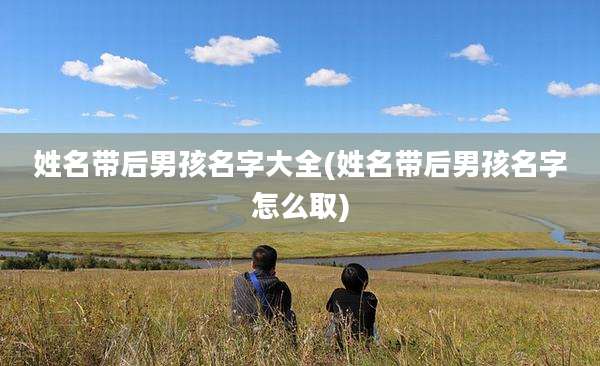 姓名带后男孩名字大全(姓名带后男孩名字怎么取)