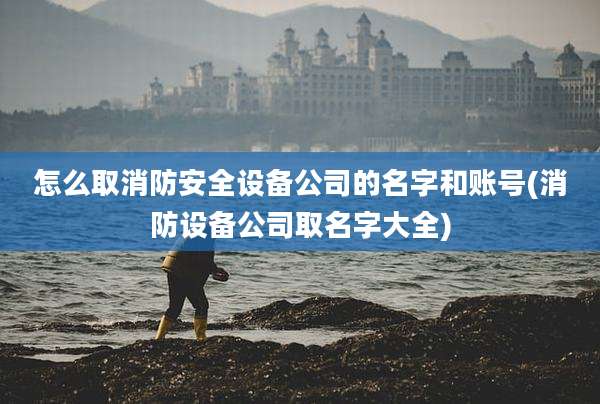 怎么取消防安全设备公司的名字和账号(消防设备公司取名字大全)