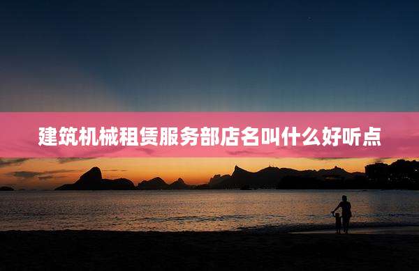 建筑机械租赁服务部店名叫什么好听点