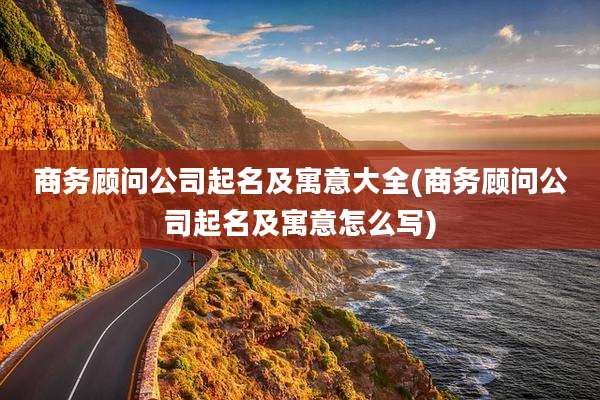 商务顾问公司起名及寓意大全(商务顾问公司起名及寓意怎么写)