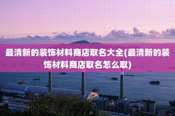 最清新的装饰材料商店取名大全(最清新的装饰材料商店取名怎么取)