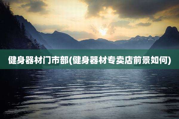 健身器材门市部(健身器材专卖店前景如何)