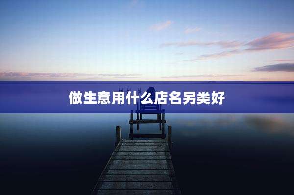做生意用什么店名另类好