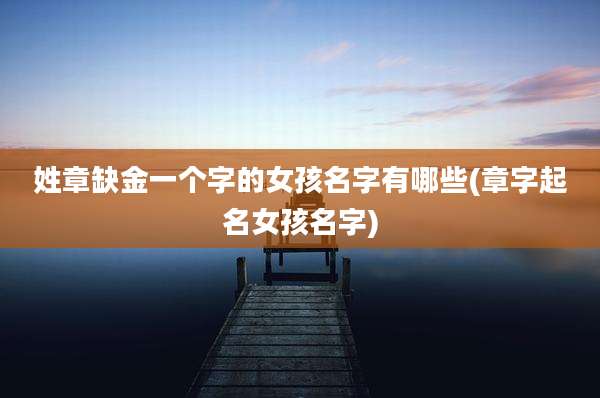 姓章缺金一个字的女孩名字有哪些(章字起名女孩名字)