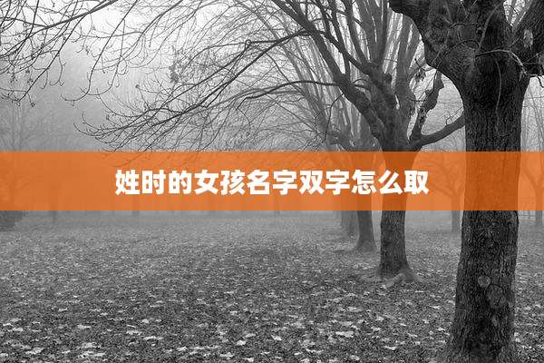 姓时的女孩名字双字怎么取