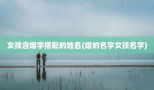 女孩含熠字搭配的姓名(熠的名字女孩名字)