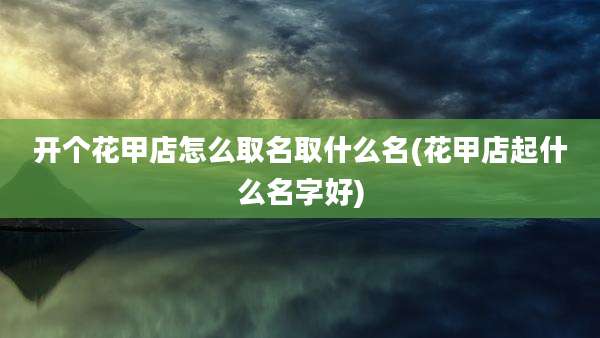 开个花甲店怎么取名取什么名(花甲店起什么名字好)