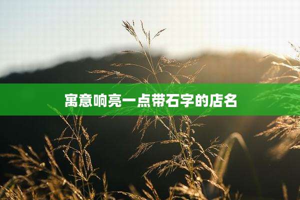 寓意响亮一点带石字的店名