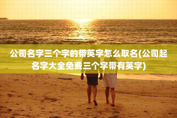 公司名字三个字的带英字怎么取名(公司起名字大全免费三个字带有英字)