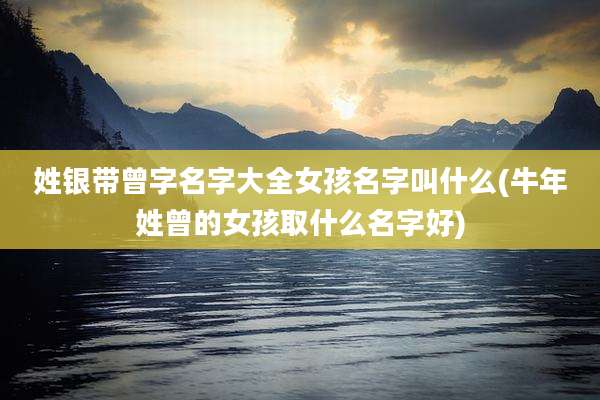 姓银带曾字名字大全女孩名字叫什么(牛年姓曾的女孩取什么名字好)