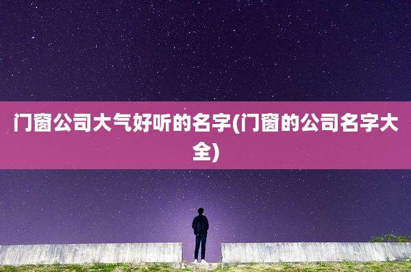 门窗公司大气好听的名字(门窗的公司名字大全)