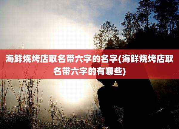海鲜烧烤店取名带六字的名字(海鲜烧烤店取名带六字的有哪些)