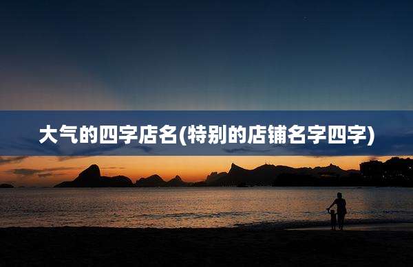 大气的四字店名(特别的店铺名字四字)