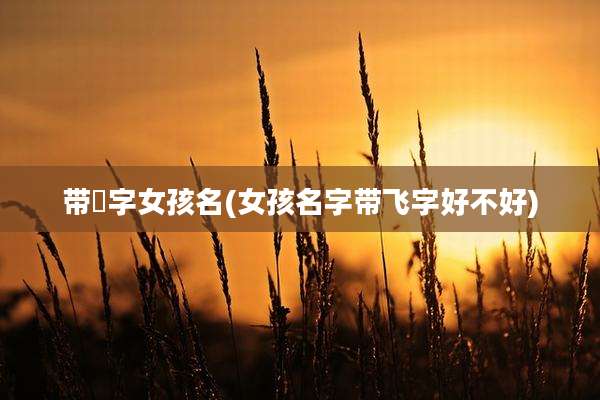 带杍字女孩名(女孩名字带飞字好不好)