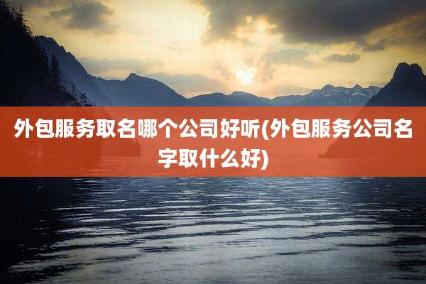 外包服务取名哪个公司好听(外包服务公司名字取什么好)