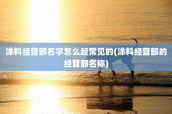 涂料经营部名字怎么起常见的(涂料经营部的经营部名称)