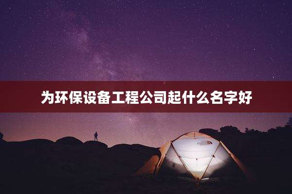 为环保设备工程公司起什么名字好