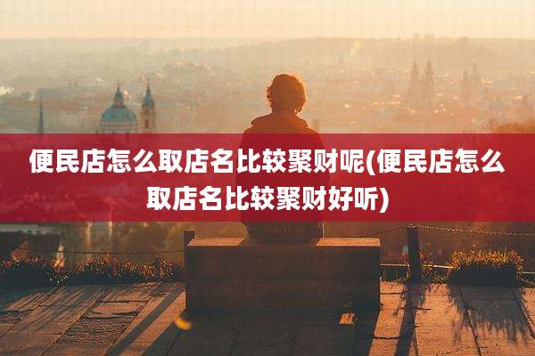 便民店怎么取店名比较聚财呢(便民店怎么取店名比较聚财好听)