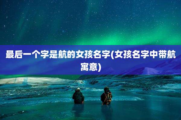 最后一个字是航的女孩名字(女孩名字中带航寓意)