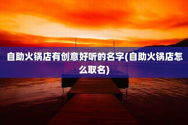 自助火锅店有创意好听的名字(自助火锅店怎么取名)