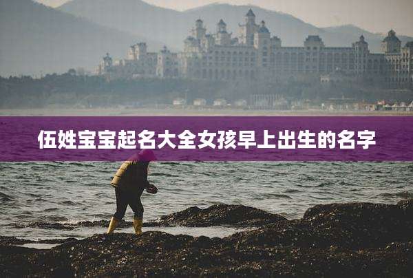 伍姓宝宝起名大全女孩早上出生的名字