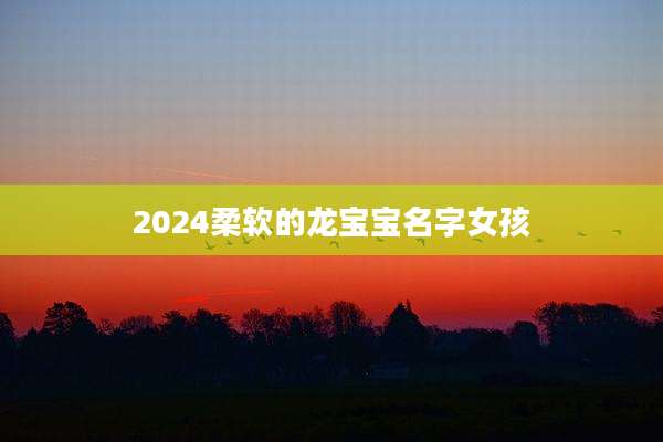 2024柔软的龙宝宝名字女孩