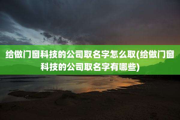 给做门窗科技的公司取名字怎么取(给做门窗科技的公司取名字有哪些)