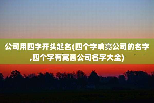 公司用四字开头起名(四个字响亮公司的名字,四个字有寓意公司名字大全)