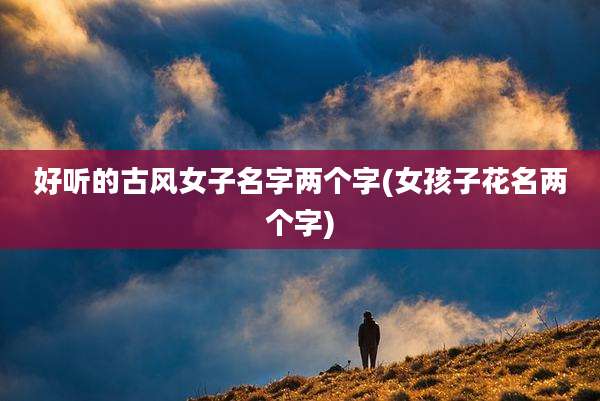 好听的古风女子名字两个字(女孩子花名两个字)