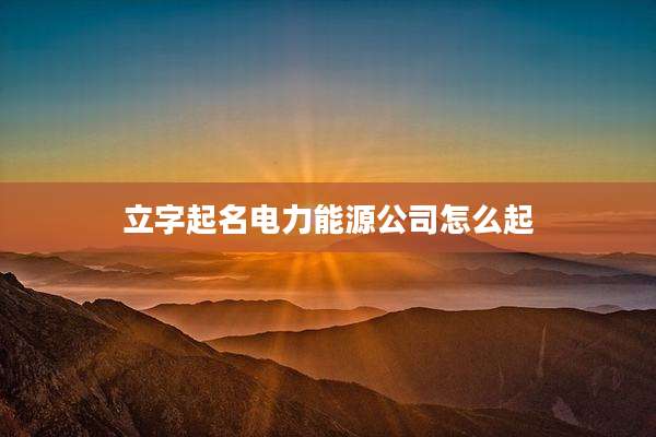 立字起名电力能源公司怎么起