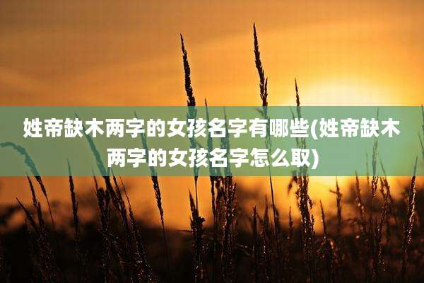 姓帝缺木两字的女孩名字有哪些(姓帝缺木两字的女孩名字怎么取)