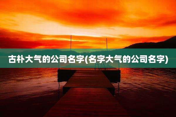 古朴大气的公司名字(名字大气的公司名字)