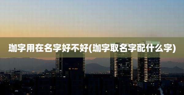 珈字用在名字好不好(珈字取名字配什么字)
