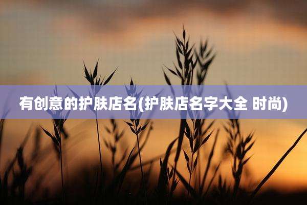 有创意的护肤店名(护肤店名字大全 时尚)