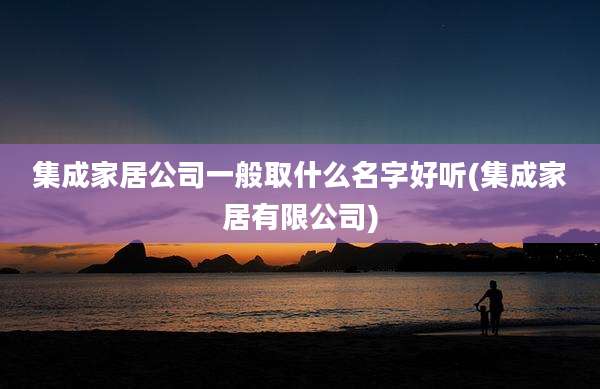 集成家居公司一般取什么名字好听(集成家居有限公司)