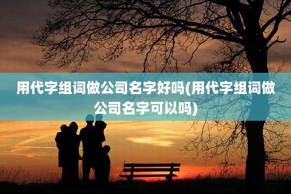 用代字组词做公司名字好吗(用代字组词做公司名字可以吗)