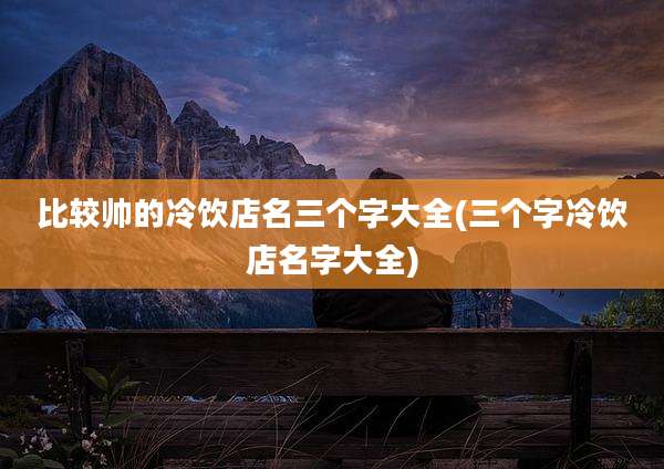比较帅的冷饮店名三个字大全(三个字冷饮店名字大全)