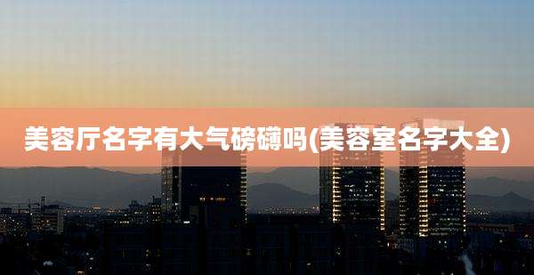 美容厅名字有大气磅礴吗(美容室名字大全)