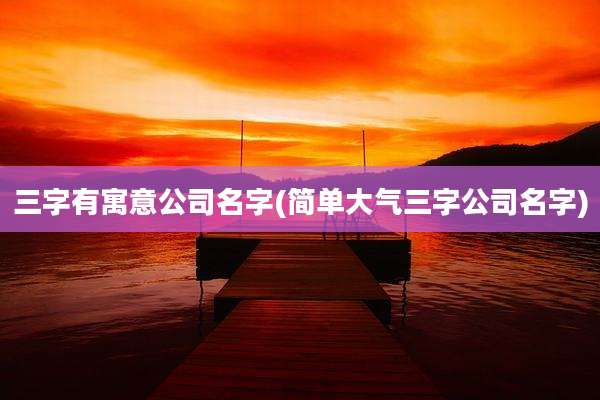 三字有寓意公司名字(简单大气三字公司名字)