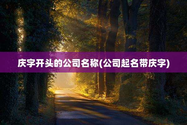 庆字开头的公司名称(公司起名带庆字)